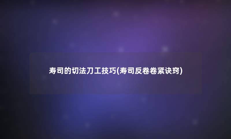 寿司的切法刀工技巧(寿司反卷卷紧诀窍)