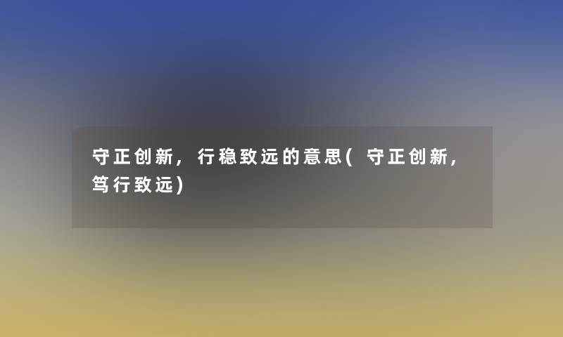 守正创新,行稳致远的意思(守正创新,笃行致远)