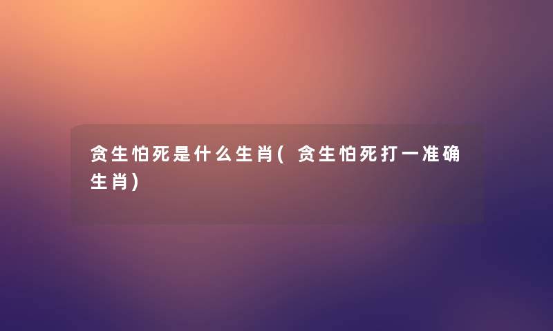 贪生怕死是什么生肖(贪生怕死打一准确生肖)