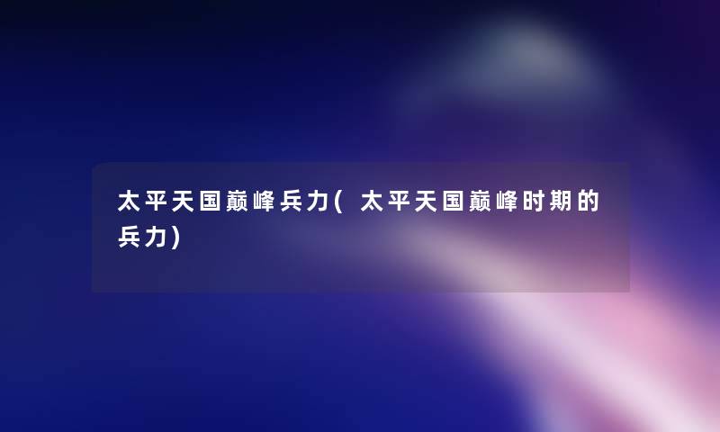 太平天国巅峰兵力(太平天国巅峰时期的兵力)