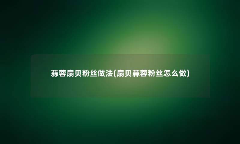 蒜蓉扇贝粉丝做法(扇贝蒜蓉粉丝怎么做)
