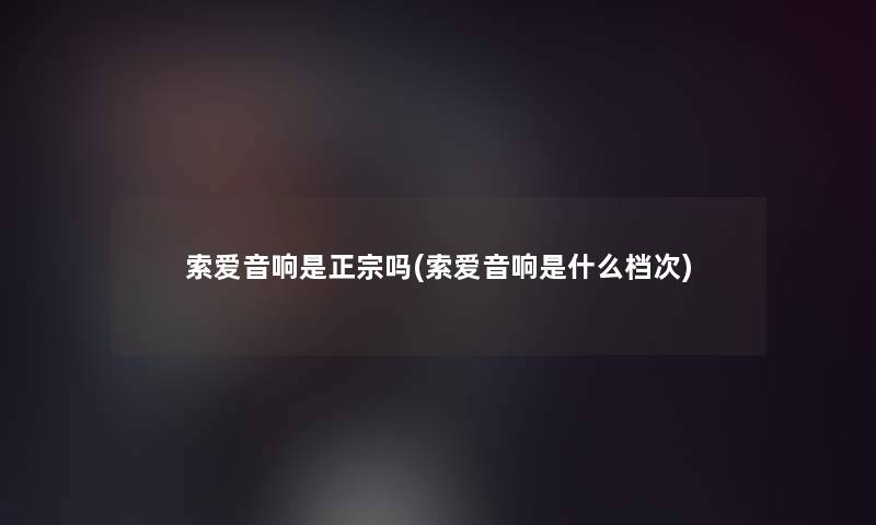索爱音响是正宗吗(索爱音响是什么档次)
