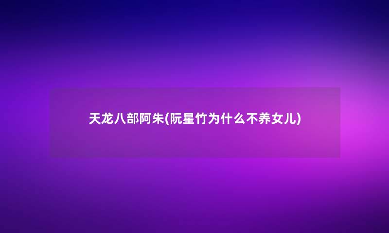 天龙八部阿朱(阮星竹为什么不养女儿)