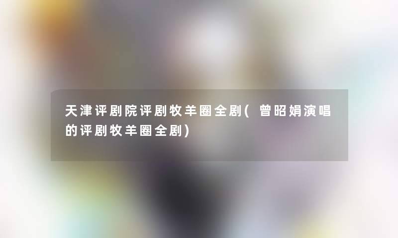 天津评剧院评剧牧羊圈全剧(曾昭娟演唱的评剧牧羊圈全剧)