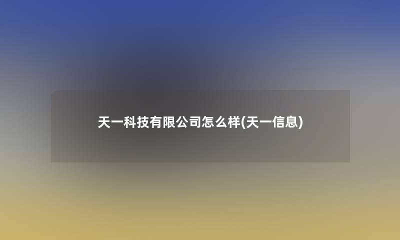 天一科技有限公司怎么样(天一信息)