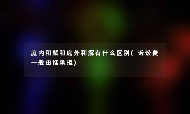 庭内和解和庭外和解有什么区别(诉讼费一般由谁承担)