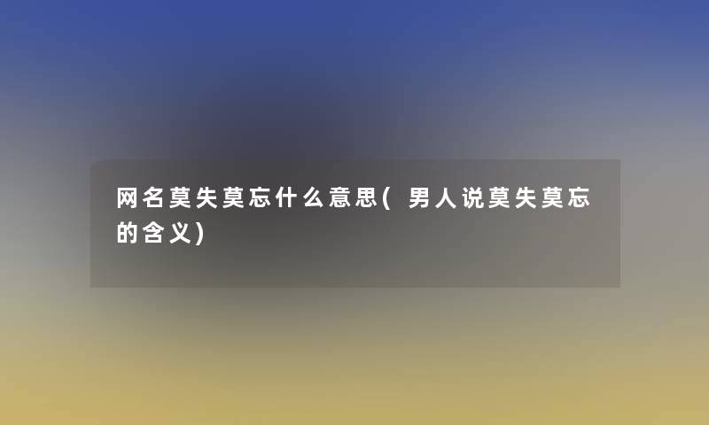 网名莫失莫忘什么意思(男人说莫失莫忘的含义)