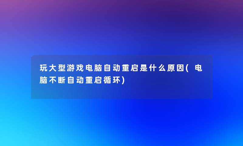 玩大型游戏电脑自动重启是什么原因(电脑不断自动重启循环)