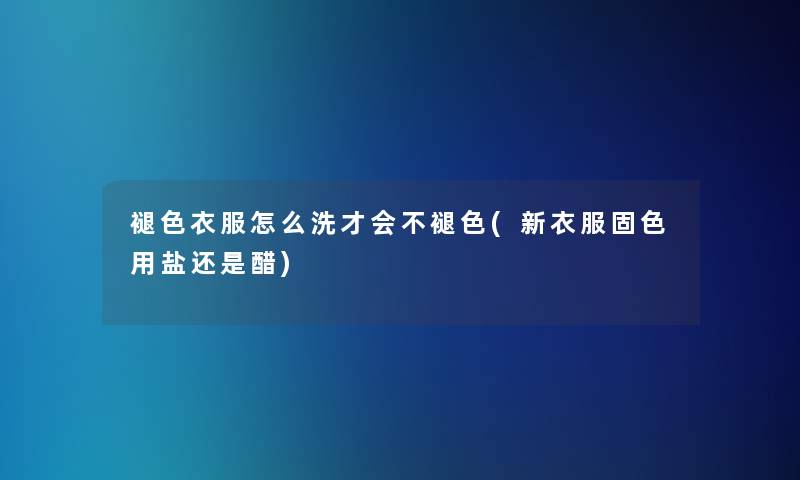 褪色衣服怎么洗才会不褪色(新衣服固色用盐还是醋)