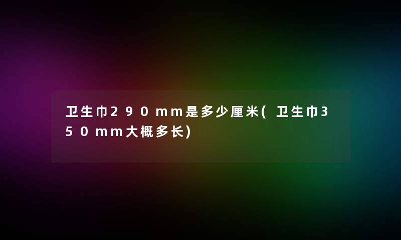 卫生巾290mm是多少厘米(卫生巾350mm大概多长)