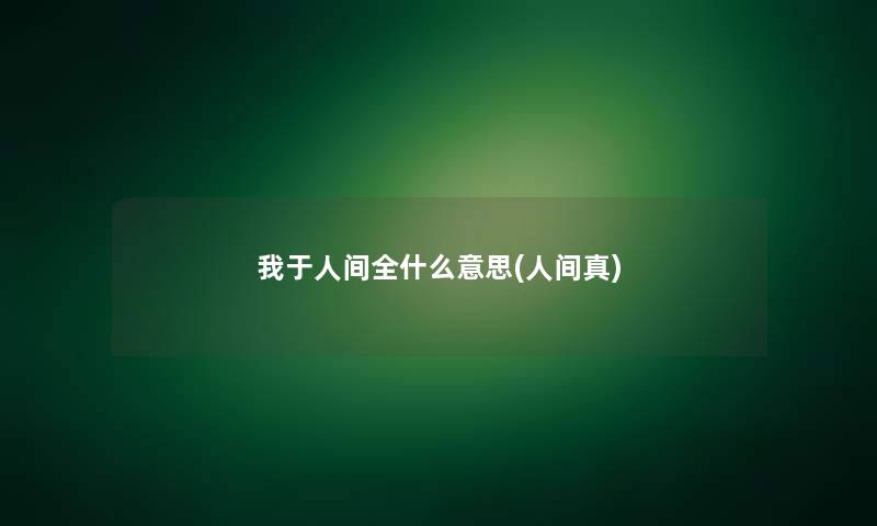 我于人间全什么意思(人间真)