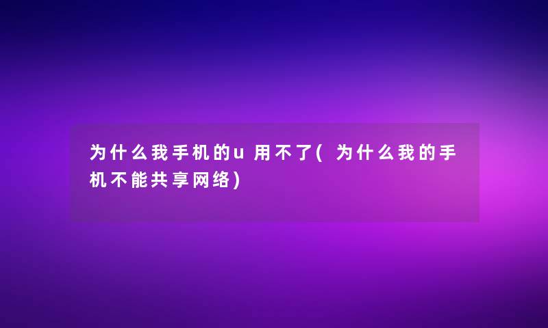 为什么我手机的u用不了(为什么我的手机不能共享网络)
