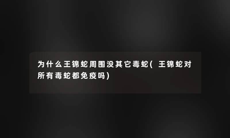 为什么王锦蛇周围没其它毒蛇(王锦蛇对所有毒蛇都免疫吗)