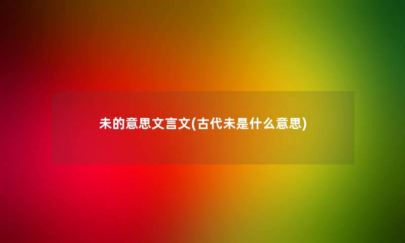 未的意思文言文(古代未是什么意思)