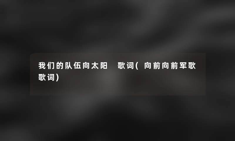 我们的队伍向太阳 歌词(向前向前军歌歌词)