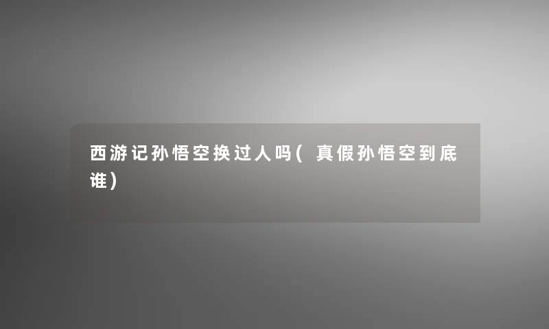 西游记孙悟空换过人吗(真假孙悟空到底谁)