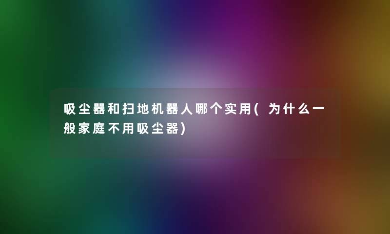 吸尘器和扫地机器人哪个实用(为什么一般家庭不用吸尘器)