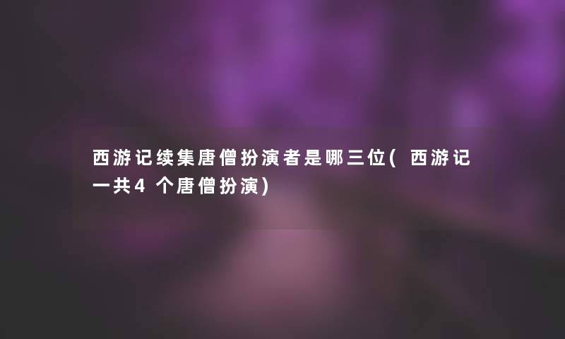 西游记续集唐僧扮演者是哪三位(西游记一共4个唐僧扮演)