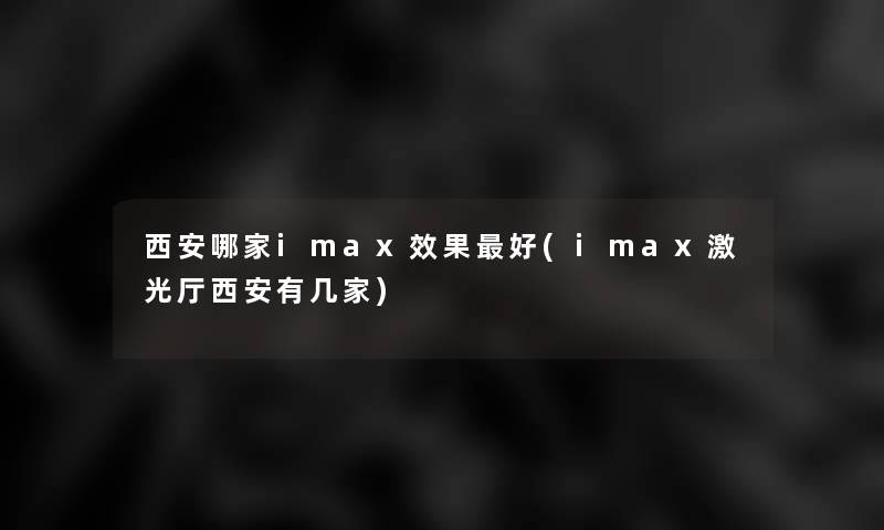 西安哪家imax效果好(imax激光厅西安有几家)