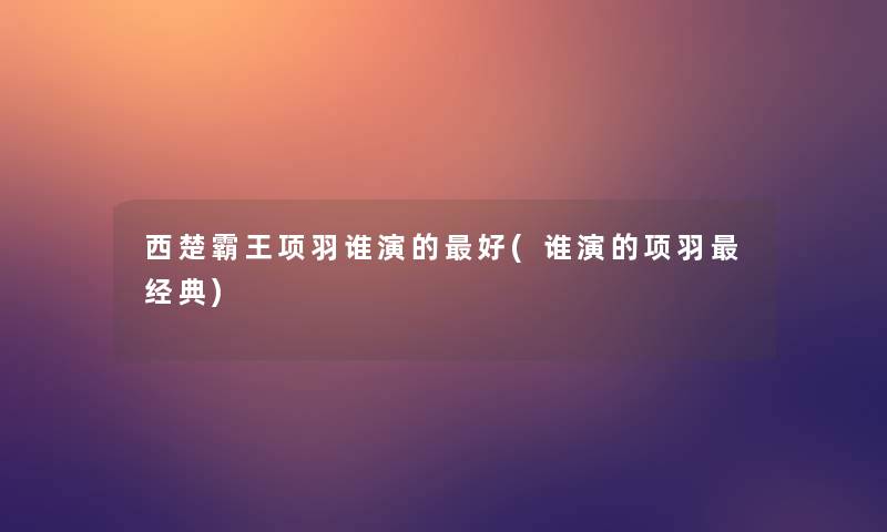 西楚霸王项羽谁演的好(谁演的项羽经典)