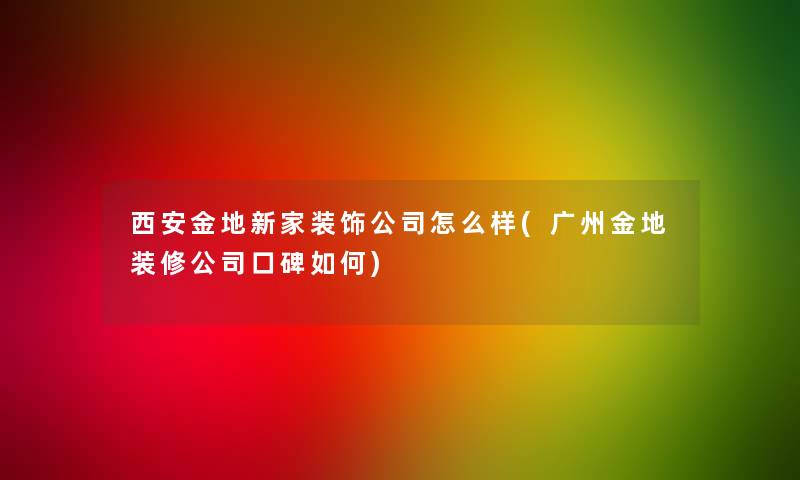 西安金地新家装饰公司怎么样(广州金地装修公司口碑如何)