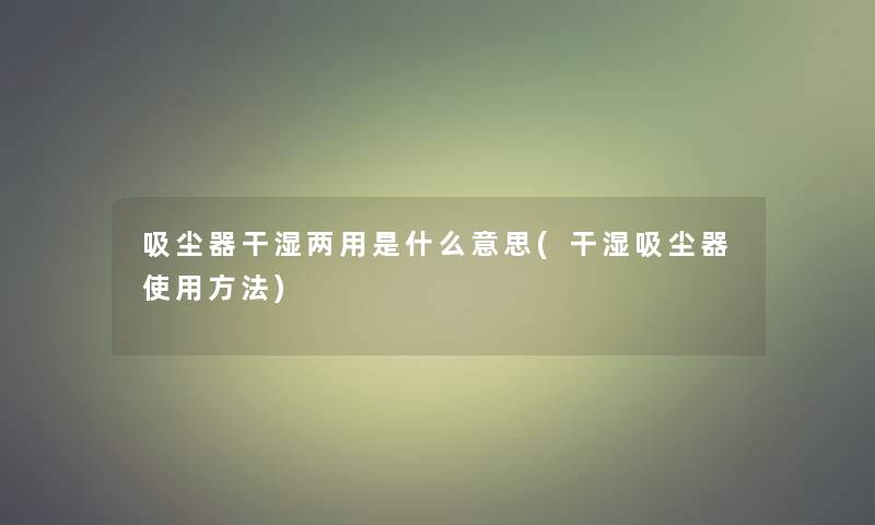 吸尘器干湿两用是什么意思(干湿吸尘器使用方法)