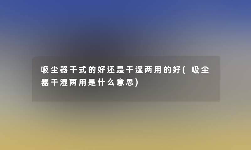 吸尘器干式的好还是干湿两用的好(吸尘器干湿两用是什么意思)