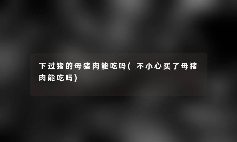 下过猪的母猪肉能吃吗(不小心买了母猪肉能吃吗)