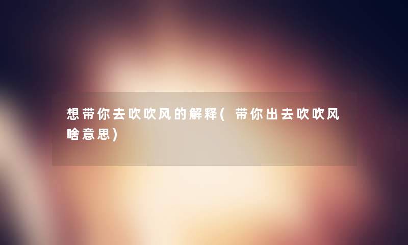 想带你去吹吹风的解释(带你出去吹吹风啥意思)
