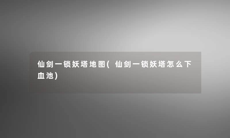 仙剑一锁妖塔地图(仙剑一锁妖塔怎么下血池)