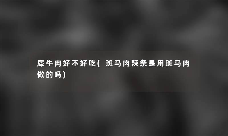 犀牛肉好不好吃(斑马肉辣条是用斑马肉做的吗)