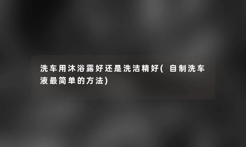 洗车用沐浴露好还是洗洁精好(自制洗车液简单的方法)