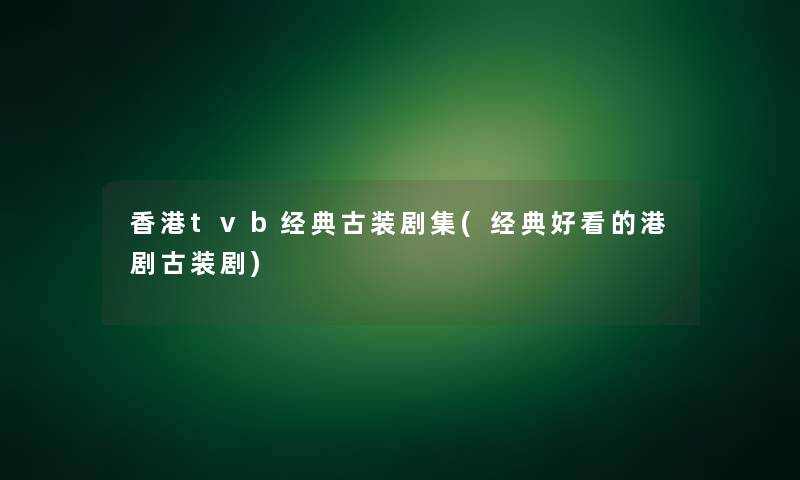 香港tvb经典古装剧集(经典好看的港剧古装剧)