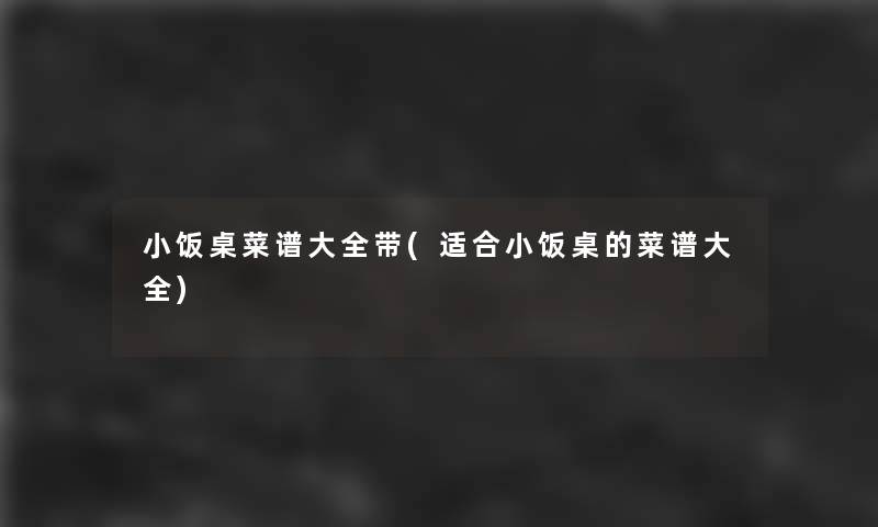 小饭桌菜谱大全带(适合小饭桌的菜谱大全)