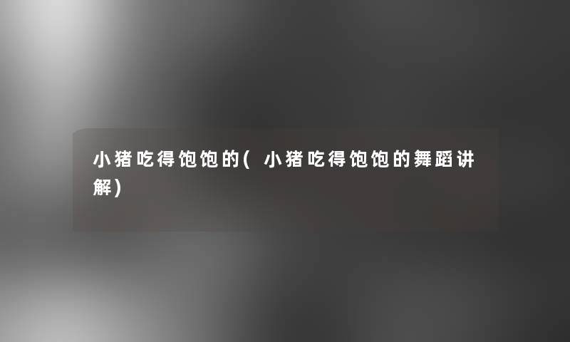 小猪吃得饱饱的(小猪吃得饱饱的舞蹈讲解)