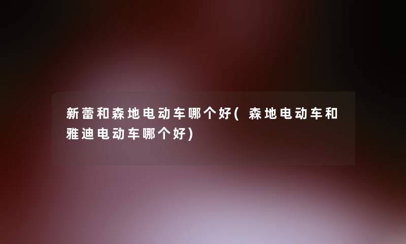 新蕾和森地电动车哪个好(森地电动车和雅迪电动车哪个好)