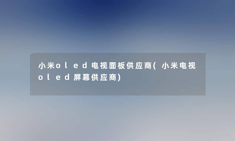 小米oled电视面板供应商(小米电视oled屏幕供应商)