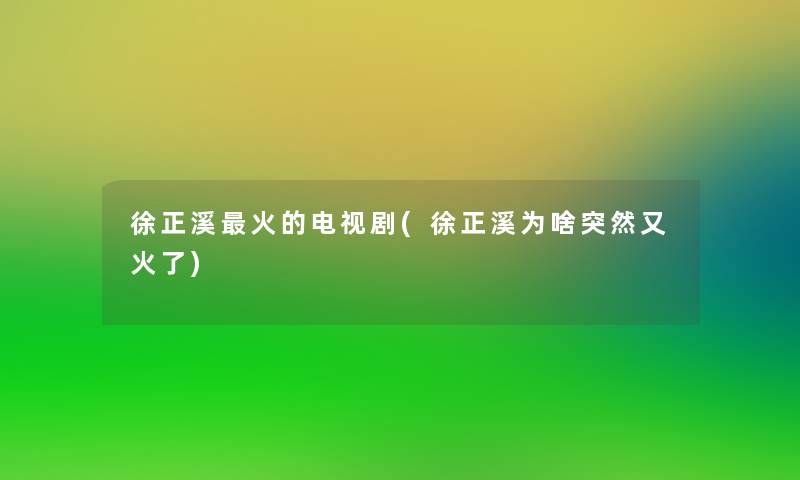 徐正溪火的电视剧(徐正溪为啥突然又火了)