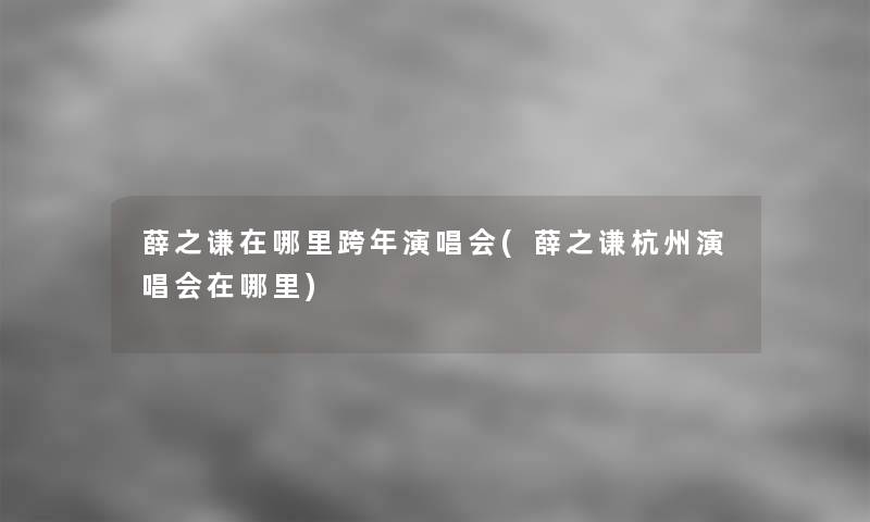 薛之谦在哪里跨年演唱会(薛之谦杭州演唱会在哪里)