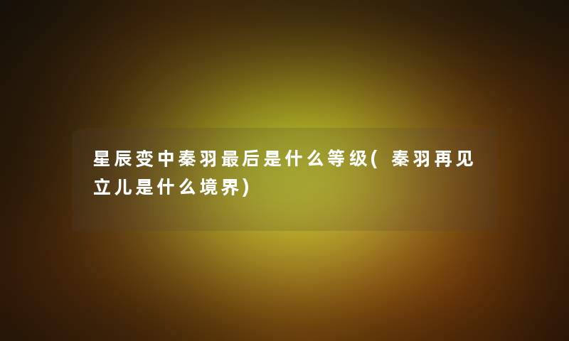 星辰变中秦羽这里要说是什么等级(秦羽再见立儿是什么境界)