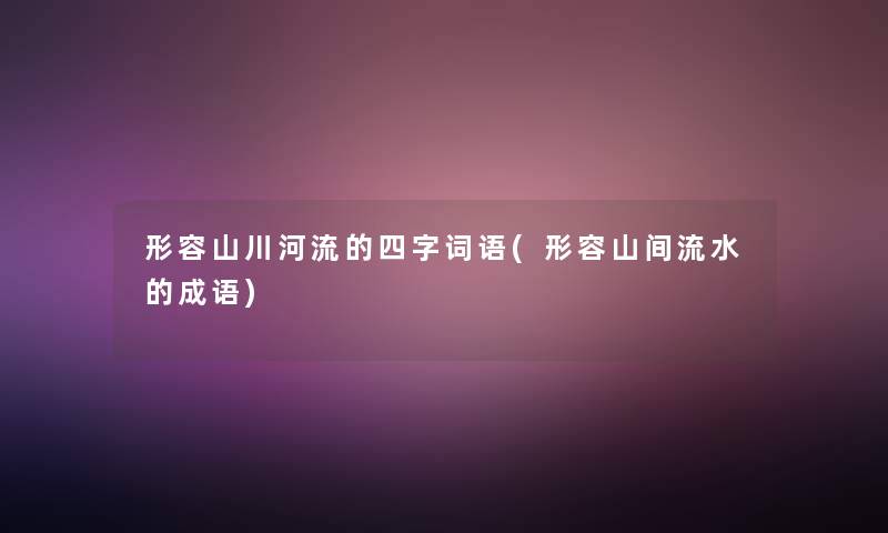 形容山川河流的四字词语(形容山间流水的成语)