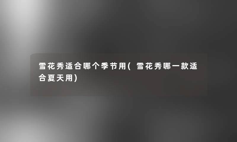 雪花秀适合哪个季节用(雪花秀哪一款适合夏天用)