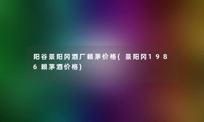 阳谷景阳冈酒厂赖茅价格(景阳冈1986赖茅酒价格)