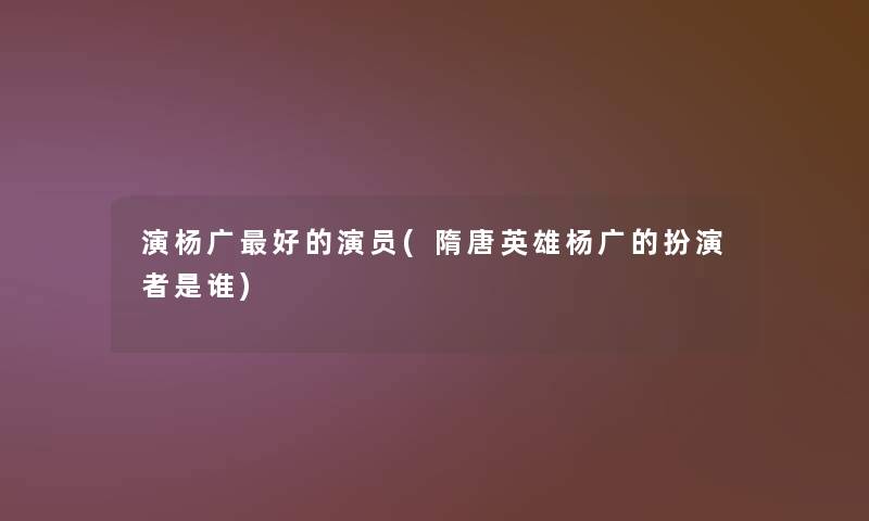 演杨广好的演员(隋唐英雄杨广的扮演者是谁)