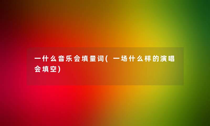 一什么音乐会填量词(一场什么样的演唱会填空)