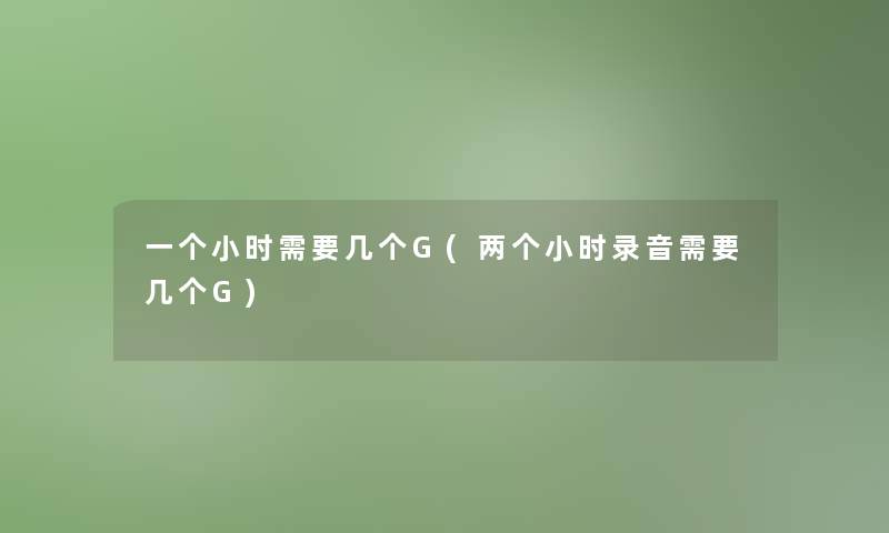 一个小时需要几个G(两个小时录音需要几个G)