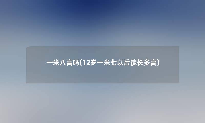 一米八高吗(12岁一米七以后能长多高)