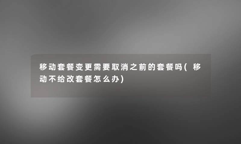 移动套餐变更需要取消之前的套餐吗(移动不给改套餐怎么办)