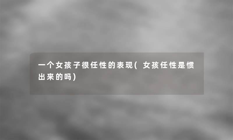 一个女孩子很任性的表现(女孩任性是惯出来的吗)