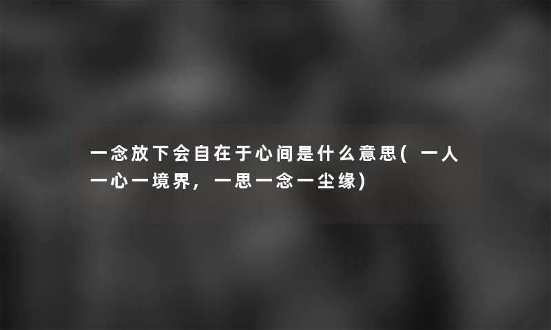 一念放下会自在于心间是什么意思(一人一心一境界,一思一念一尘缘)